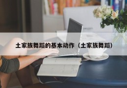 土家族舞蹈的基本动作（土家族舞蹈）