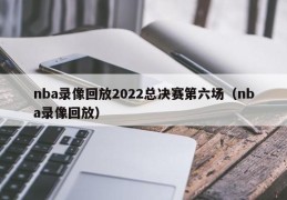 nba录像回放2022总决赛第六场（nba录像回放）