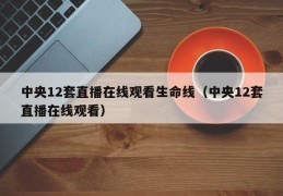 中央12套直播在线观看生命线（中央12套直播在线观看）