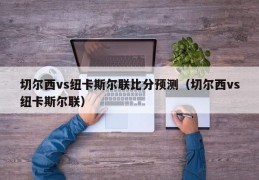 切尔西vs纽卡斯尔联比分预测（切尔西vs纽卡斯尔联）