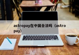 astropay在中国合法吗（astropay）