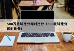 500万足球比分即时比分（500足球比分即时比分）