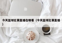 今天篮球比赛直播在哪看（今天篮球比赛直播）