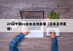 2022中国vs日本足球直播（日本足球直播）