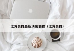 江苏男排最新消息赛程（江苏男排）