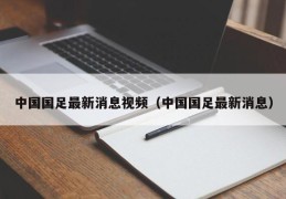 中国国足最新消息视频（中国国足最新消息）