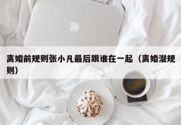 离婚前规则张小凡最后跟谁在一起（离婚潜规则）