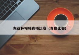 东亚杯视频直播比赛（直播比赛）