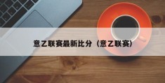 意乙联赛最新比分（意乙联赛）