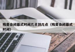 残奥会闭幕式时间几点到几点（残奥会闭幕式时间）