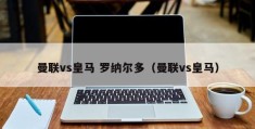 曼联vs皇马 罗纳尔多（曼联vs皇马）