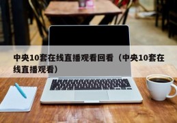 中央10套在线直播观看回看（中央10套在线直播观看）