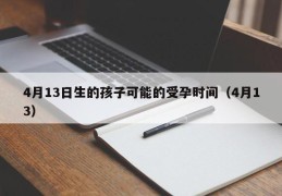 4月13日生的孩子可能的受孕时间（4月13）