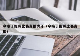 今晚丁俊晖比赛直播虎牙（今晚丁俊晖比赛直播）